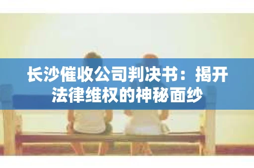 长沙催收公司判决书：揭开法律维权的神秘面纱