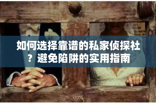 如何选择靠谱的私家侦探社？避免陷阱的实用指南