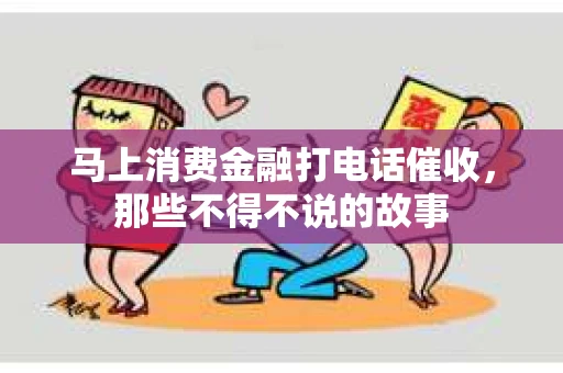 马上消费金融打电话催收，那些不得不说的故事