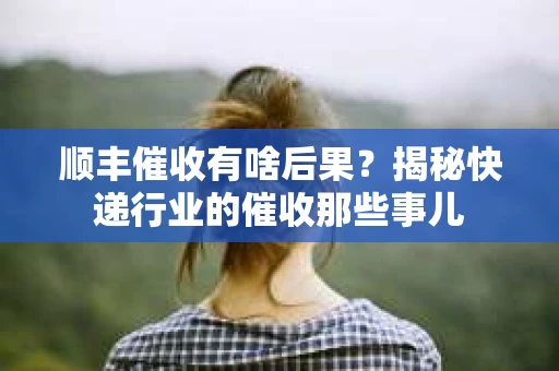 顺丰催收有啥后果？揭秘快递行业的催收那些事儿