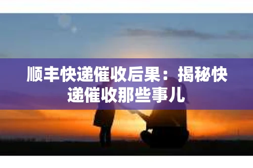 顺丰快递催收后果：揭秘快递催收那些事儿