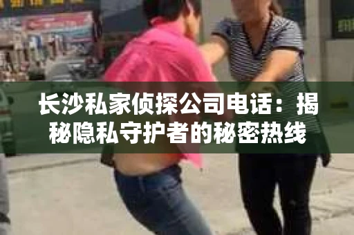 长沙私家侦探公司电话：揭秘隐私守护者的秘密热线