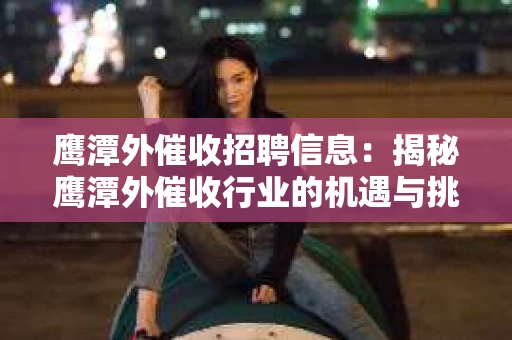 鹰潭外催收招聘信息：揭秘鹰潭外催收行业的机遇与挑战