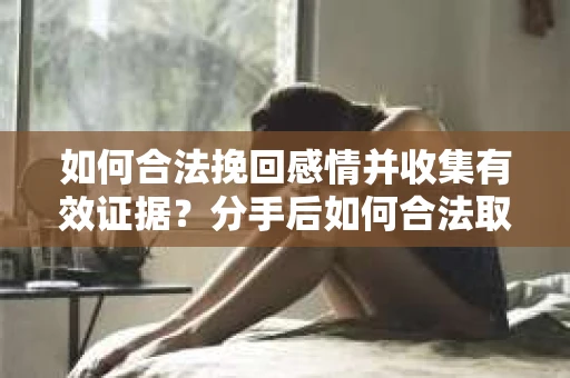如何合法挽回感情并收集有效证据？分手后如何合法取证