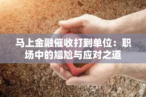 马上金融催收打到单位：职场中的尴尬与应对之道