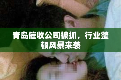 青岛催收公司被抓，行业整顿风暴来袭