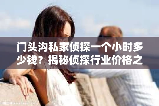 门头沟私家侦探一个小时多少钱？揭秘侦探行业价格之谜