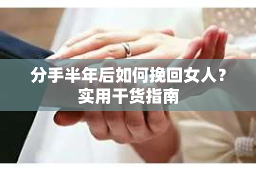 分手半年后如何挽回女人？实用干货指南