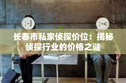 长春市私家侦探价位：揭秘侦探行业的价格之谜