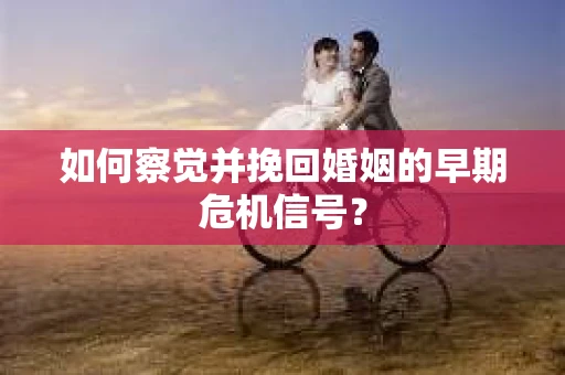 如何察觉并挽回婚姻的早期危机信号? 如何察觉并挽回婚姻的早期危机信号?