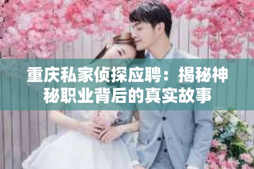 重庆私家侦探应聘：揭秘神秘职业背后的真实故事