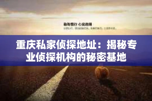 重庆私家侦探地址：揭秘专业侦探机构的秘密基地