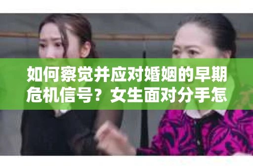 如何察觉并应对婚姻的早期危机信号？女生面对分手怎么办？