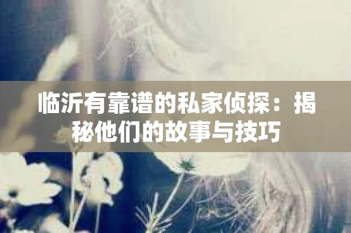 临沂有靠谱的私家侦探:揭秘他们的故事与技巧 临沂有靠谱的私家侦探:揭秘他们的故事与技巧