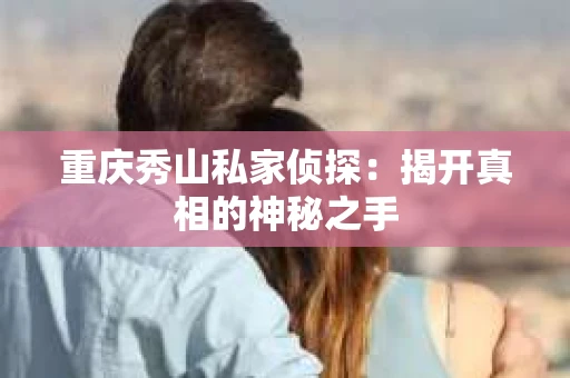 重庆秀山私家侦探：揭开真相的神秘之手