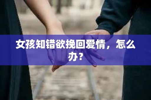 女孩知错欲挽回爱情，怎么办？