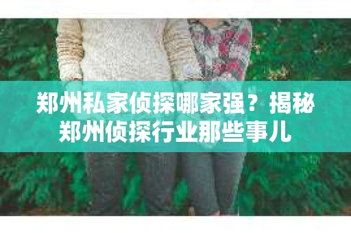 郑州私家侦探哪家强？揭秘郑州侦探行业那些事儿