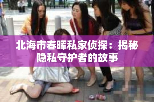 北海市春晖私家侦探：揭秘隐私守护者的故事