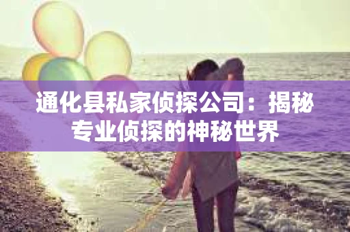 通化县私家侦探公司：揭秘专业侦探的神秘世界