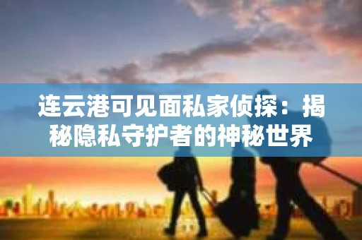 连云港可见面私家侦探：揭秘隐私守护者的神秘世界