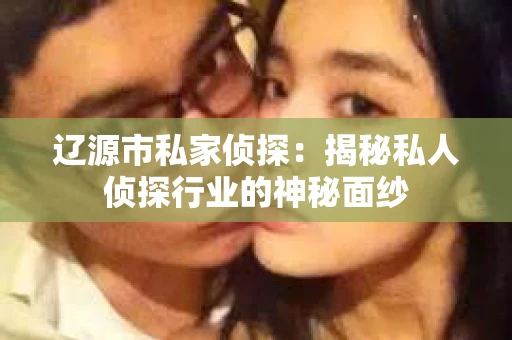 辽源市私家侦探：揭秘私人侦探行业的神秘面纱