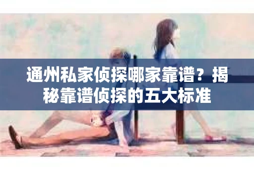 通州私家侦探哪家靠谱？揭秘靠谱侦探的五大标准