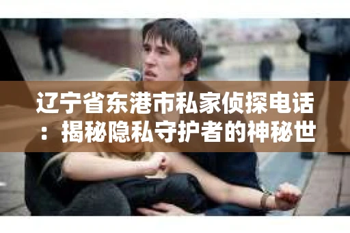 辽宁省东港市私家侦探电话：揭秘隐私守护者的神秘世界