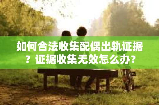 如何合法收集配偶出轨证据?证据收集无效怎么办? 如何合法收集配偶出轨证据?证据收集无效怎么办?