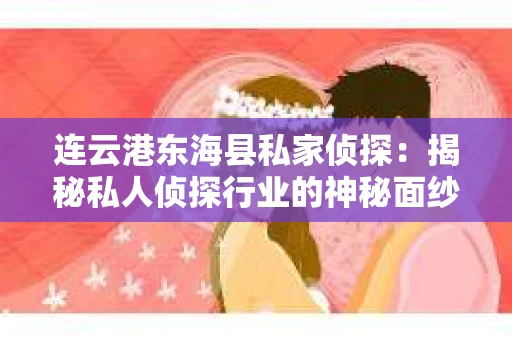 连云港东海县私家侦探：揭秘私人侦探行业的神秘面纱