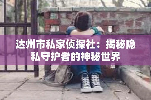 达州市私家侦探社：揭秘隐私守护者的神秘世界