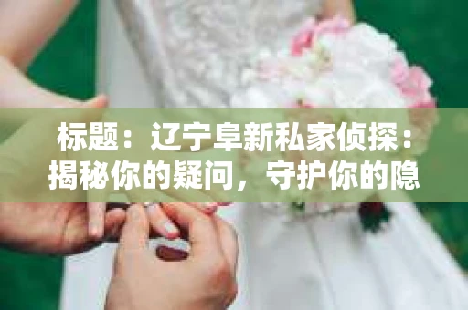 标题：辽宁阜新私家侦探：揭秘你的疑问，守护你的隐私