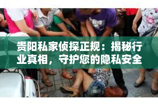 贵阳私家侦探正规：揭秘行业真相，守护您的隐私安全