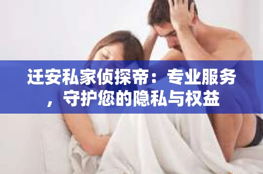 迁安私家侦探帝：专业服务，守护您的隐私与权益