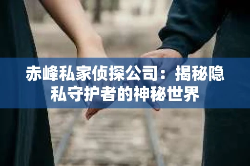 赤峰私家侦探公司：揭秘隐私守护者的神秘世界