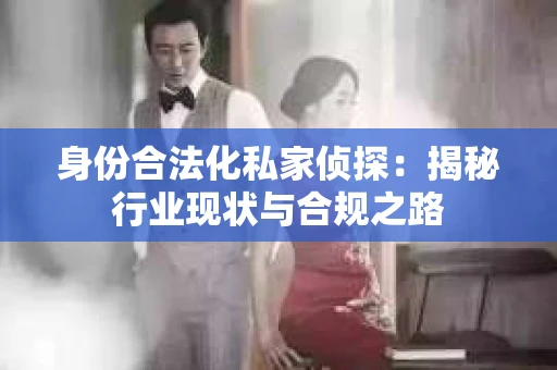 身份合法化私家侦探：揭秘行业现状与合规之路