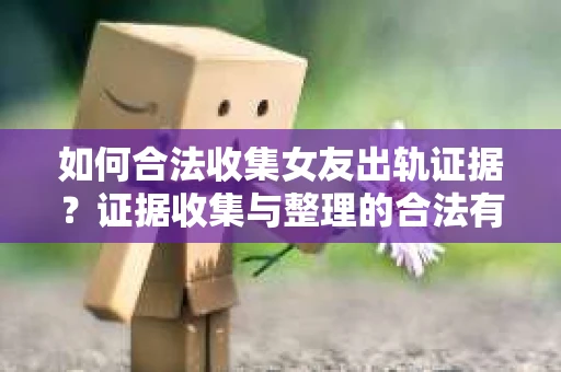 如何合法收集女友出轨证据？证据收集与整理的合法有效策略