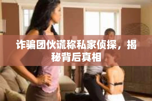 诈骗团伙谎称私家侦探，揭秘背后真相