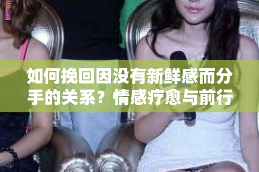 如何挽回因没有新鲜感而分手的关系？情感疗愈与前行计划