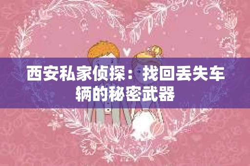 西安私家侦探：找回丢失车辆的秘密武器