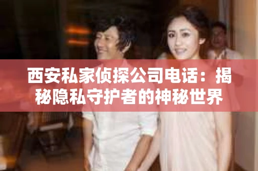 西安私家侦探公司电话：揭秘隐私守护者的神秘世界