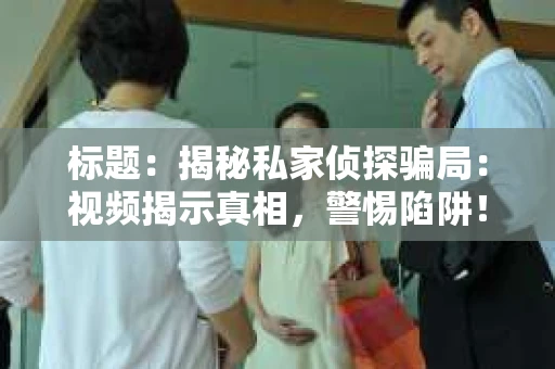 标题：揭秘私家侦探骗局：视频揭示真相，警惕陷阱！