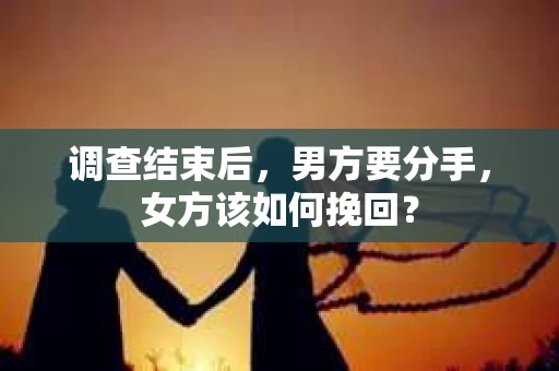 调查结束后,男方要分手,女方该如何挽回? 调查结束后,男方要分手,女方该如何挽回?