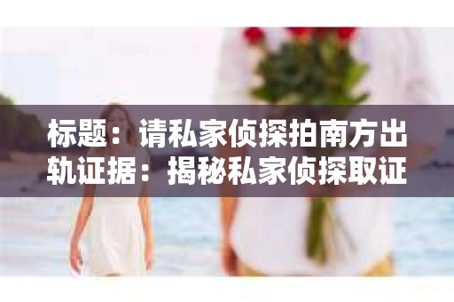 标题：请私家侦探拍南方出轨证据：揭秘私家侦探取证过程