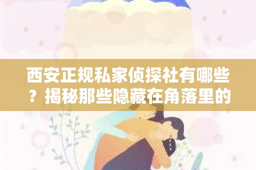 西安正规私家侦探社有哪些？揭秘那些隐藏在角落里的神秘力量