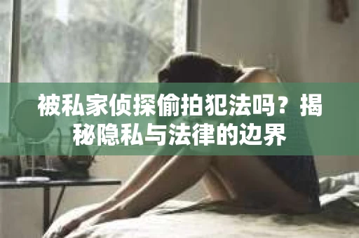 被私家侦探偷拍犯法吗？揭秘隐私与法律的边界