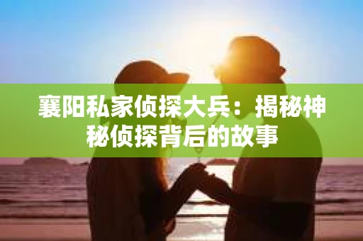 襄阳私家侦探大兵:揭秘神秘侦探背后的故事 襄阳私家侦探大兵:揭秘神秘侦探背后的故事