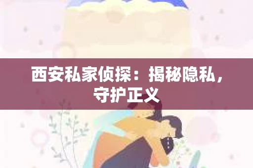 西安私家侦探：揭秘隐私，守护正义