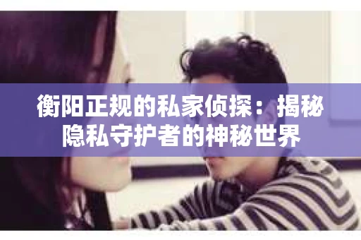衡阳正规的私家侦探：揭秘隐私守护者的神秘世界