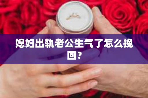 媳妇出轨老公生气了怎么挽回？