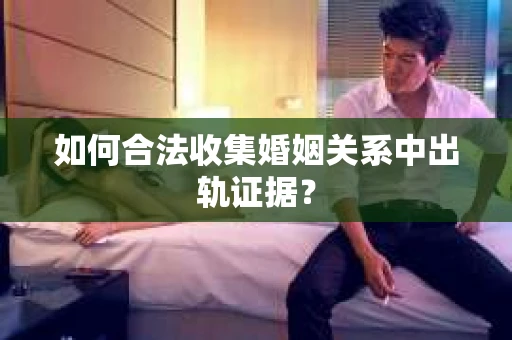 如何合法收集婚姻关系中出轨证据？